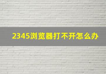 2345浏览器打不开怎么办