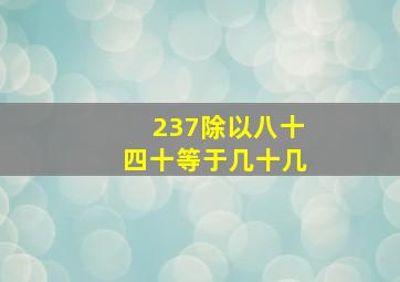 237除以八十四十等于几十几