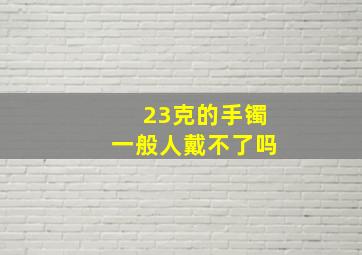 23克的手镯一般人戴不了吗