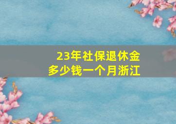 23年社保退休金多少钱一个月浙江