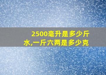 2500毫升是多少斤水,一斤六两是多少克