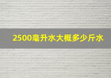 2500毫升水大概多少斤水