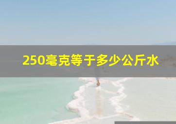 250毫克等于多少公斤水