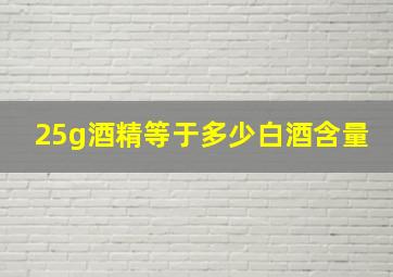 25g酒精等于多少白酒含量