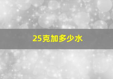 25克加多少水