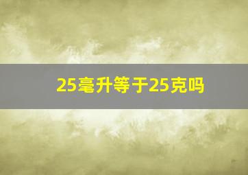 25毫升等于25克吗