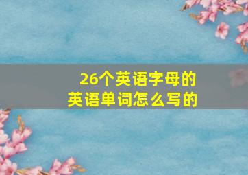 26个英语字母的英语单词怎么写的