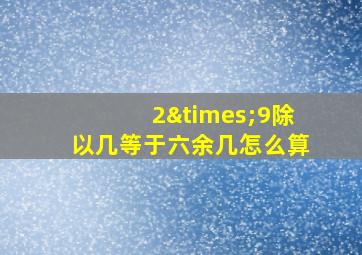 2×9除以几等于六余几怎么算