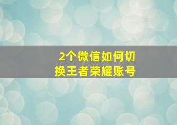 2个微信如何切换王者荣耀账号