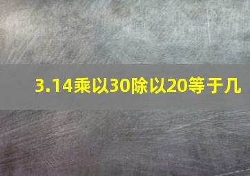 3.14乘以30除以20等于几