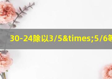 30-24除以3/5×5/6等于几