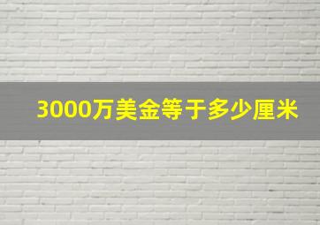 3000万美金等于多少厘米