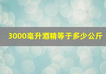 3000毫升酒精等于多少公斤