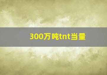 300万吨tnt当量