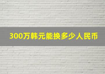 300万韩元能换多少人民币