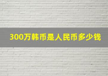 300万韩币是人民币多少钱