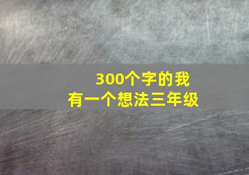 300个字的我有一个想法三年级