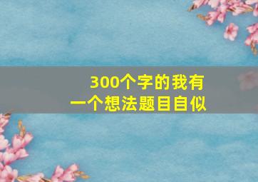 300个字的我有一个想法题目自似