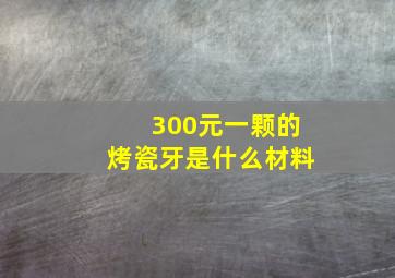 300元一颗的烤瓷牙是什么材料