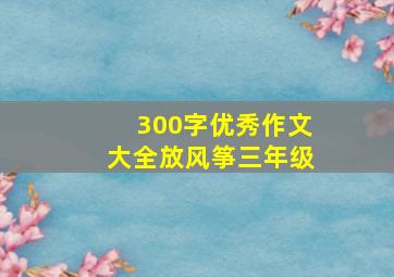 300字优秀作文大全放风筝三年级