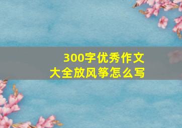 300字优秀作文大全放风筝怎么写