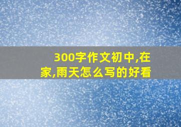 300字作文初中,在家,雨天怎么写的好看