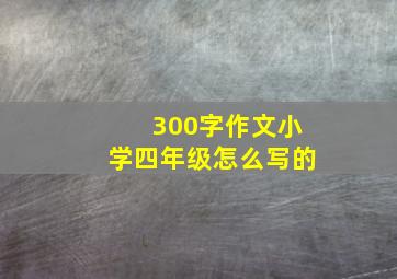 300字作文小学四年级怎么写的