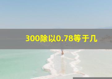 300除以0.78等于几