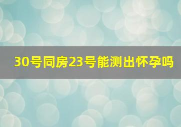 30号同房23号能测出怀孕吗