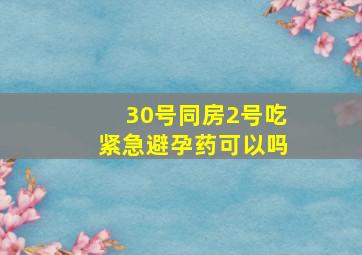 30号同房2号吃紧急避孕药可以吗