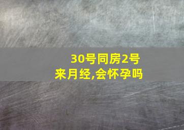 30号同房2号来月经,会怀孕吗