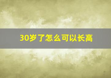 30岁了怎么可以长高