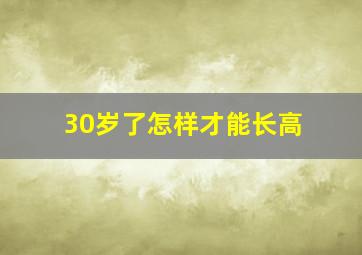 30岁了怎样才能长高