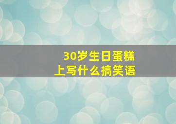 30岁生日蛋糕上写什么搞笑语