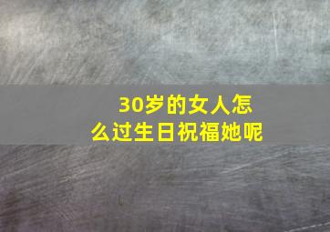 30岁的女人怎么过生日祝福她呢