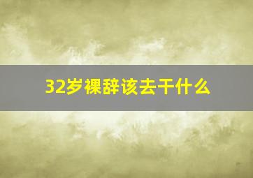 32岁裸辞该去干什么