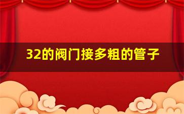 32的阀门接多粗的管子