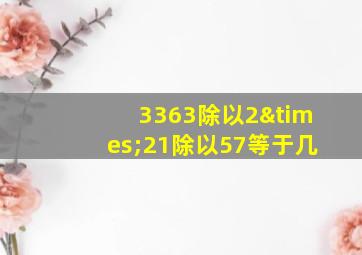 3363除以2×21除以57等于几