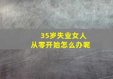 35岁失业女人从零开始怎么办呢