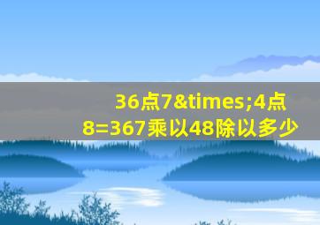 36点7×4点8=367乘以48除以多少