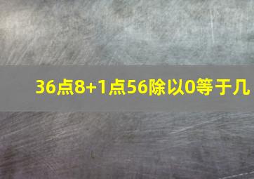 36点8+1点56除以0等于几