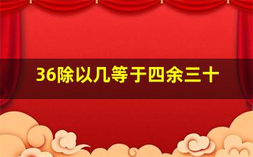 36除以几等于四余三十