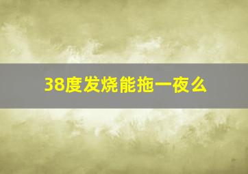 38度发烧能拖一夜么