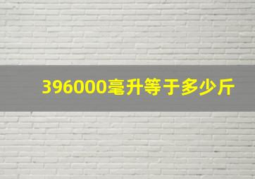 396000毫升等于多少斤