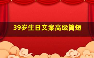 39岁生日文案高级简短