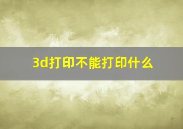 3d打印不能打印什么