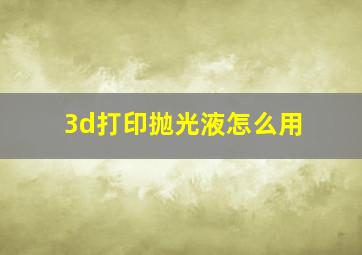 3d打印抛光液怎么用