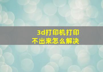 3d打印机打印不出来怎么解决