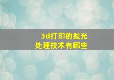 3d打印的抛光处理技术有哪些