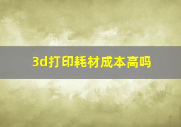 3d打印耗材成本高吗